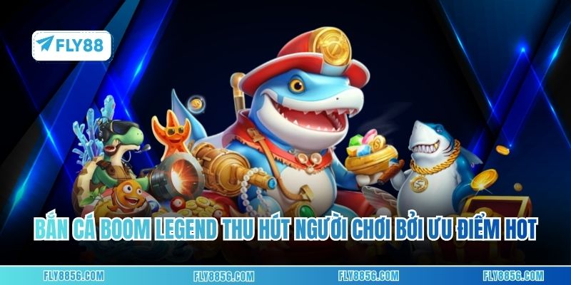 Bắn cá Boom Legend thu hút người chơi bởi vô vàn ưu điểm hot